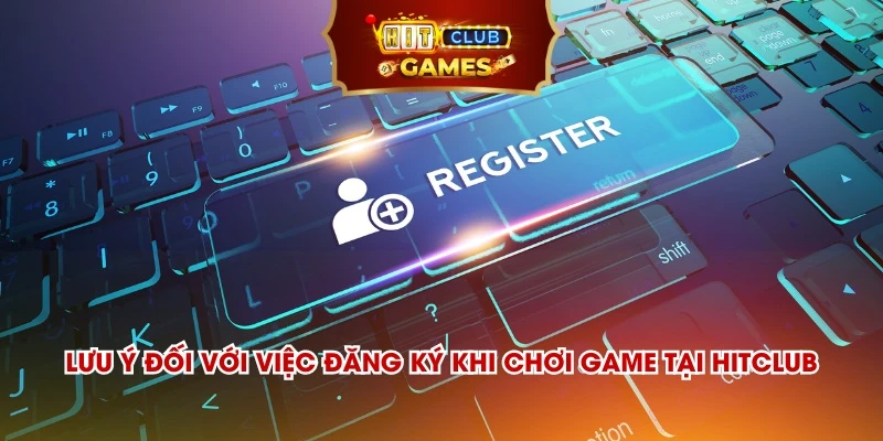 Lưu ý đối với việc đăng ký khi chơi game tại Hitclub