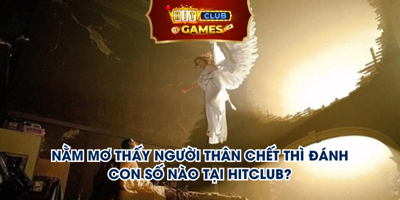 Nằm mơ thấy người thân chết thì đánh con số nào tại Hitclub?