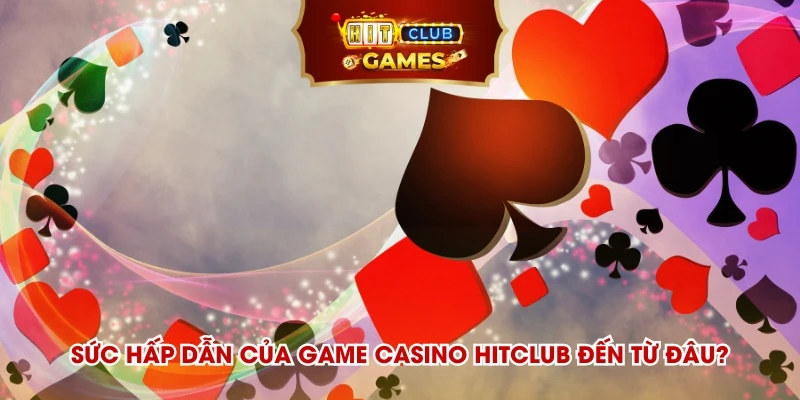 Sức hấp dẫn của game casino Hitclub đến từ đâu?