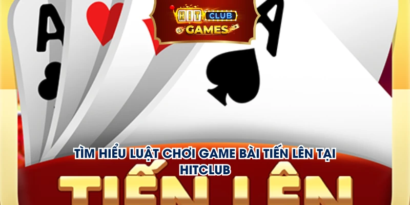 Tìm hiểu luật chơi game bài tiến lên tại Hitclub